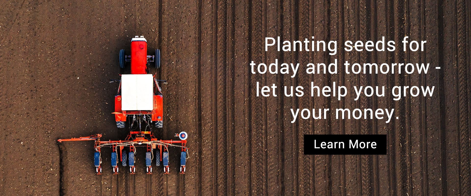 Planting seeds for today and tomorrow - let us help you grow your money. Learn More